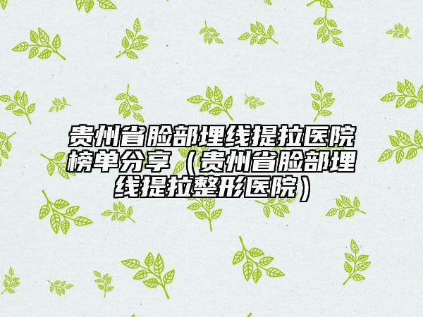 贵州省脸部埋线提拉医院榜单分享（贵州省脸部埋线提拉整形医院）