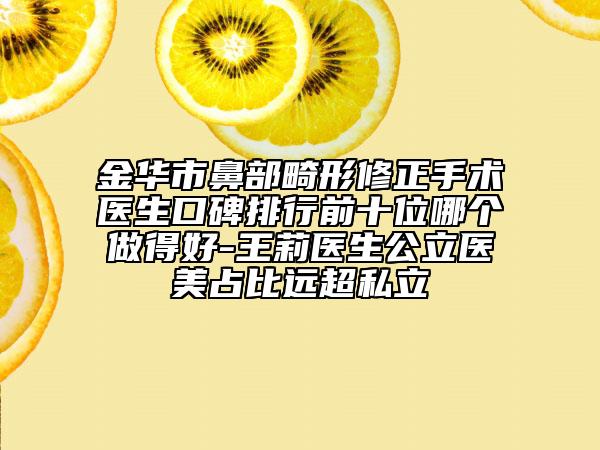 金华市鼻部畸形修正手术医生口碑排行前十位哪个做得好-王莉医生公立医美占比远超私立