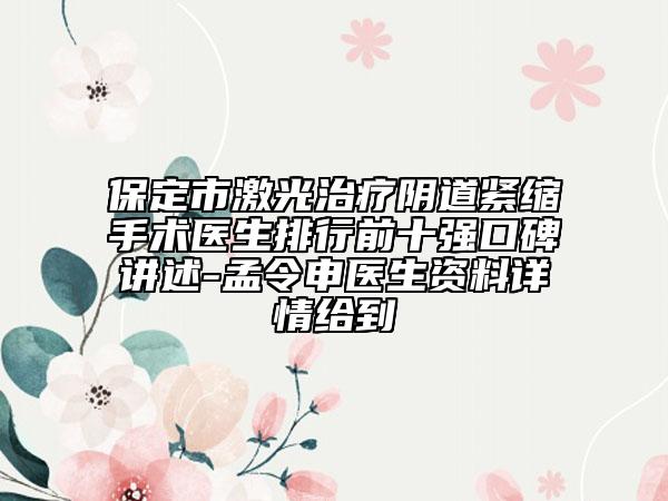 保定市激光治疗阴道紧缩手术医生排行前十强口碑讲述-孟令申医生资料详情给到