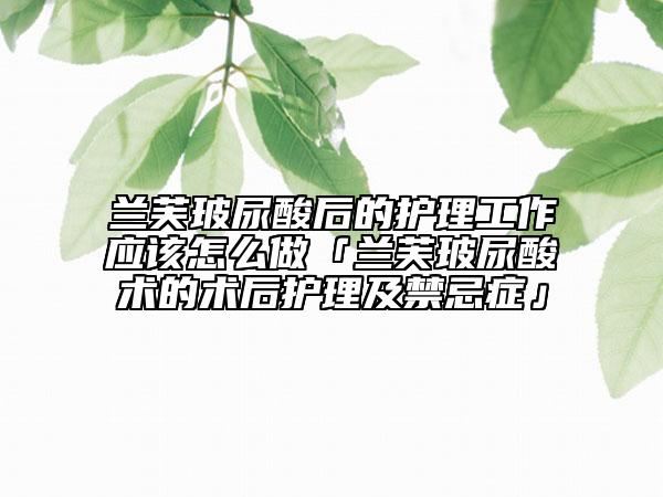兰芙玻尿酸后的护理工作应该怎么做「兰芙玻尿酸术的术后护理及禁忌症」