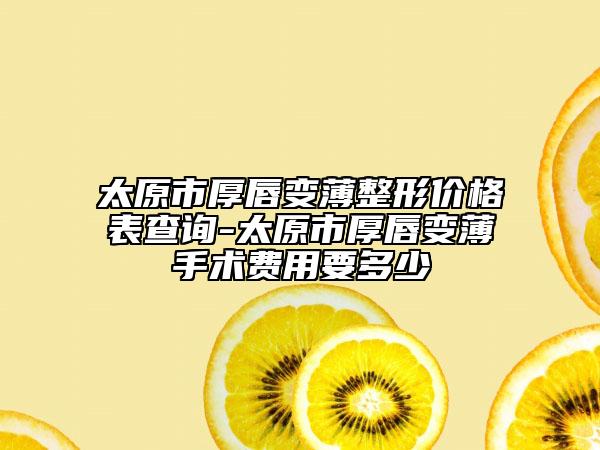 太原市厚唇变薄整形价格表查询-太原市厚唇变薄手术费用要多少