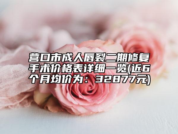 营口市成人唇裂二期修复手术价格表详细一览(近6个月均价为：32877元)