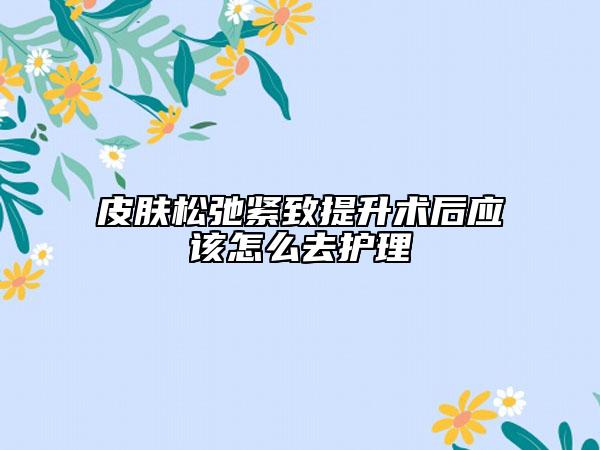 皮肤松弛紧致提升术后应该怎么去护理
