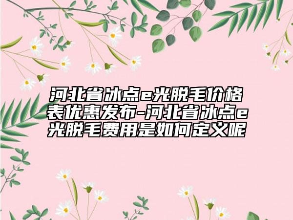河北省冰点e光脱毛价格表优惠发布-河北省冰点e光脱毛费用是如何定义呢