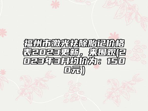 福州市激光祛除胎记价格表2023更新，来围观(2023年3月均价为：1500元）