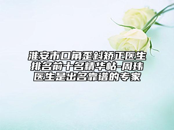 淮安市口角歪斜矫正医生排名前十名精华帖-周玮医生是出名靠谱的专家