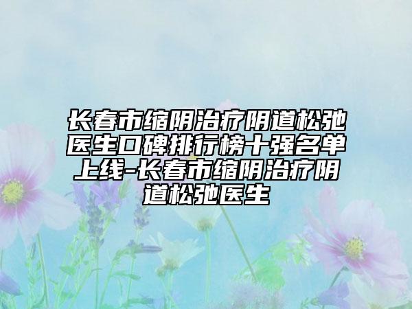 长春市缩阴治疗阴道松弛医生口碑排行榜十强名单上线-长春市缩阴治疗阴道松弛医生