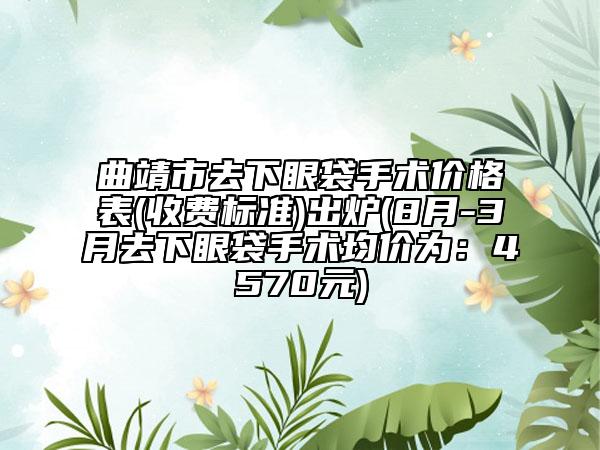 曲靖市去下眼袋手术价格表(收费标准)出炉(8月-3月去下眼袋手术均价为：4570元)
