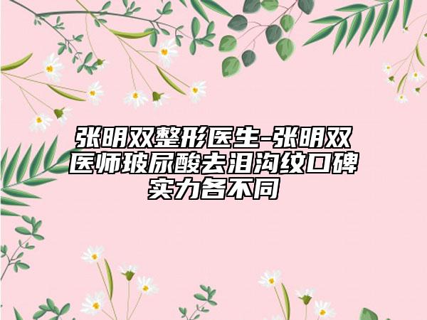 张明双整形医生-张明双医师玻尿酸去泪沟纹口碑实力各不同