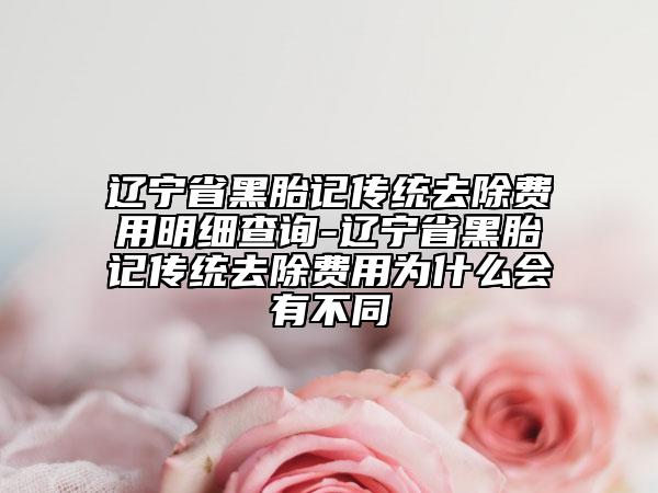 辽宁省黑胎记传统去除费用明细查询-辽宁省黑胎记传统去除费用为什么会有不同