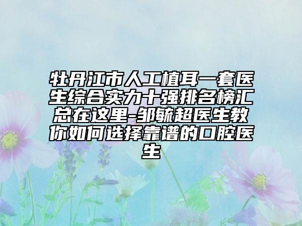 牡丹江市人工植耳一套医生综合实力十强排名榜汇总在这里-邹毓超医生教你如何选择靠谱的口腔医生