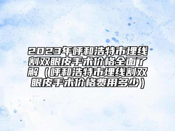 2023年呼和浩特市埋线割双眼皮手术价格全面了解（呼和浩特市埋线割双眼皮手术价格费用多少）