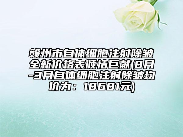 赣州市自体细胞注射除皱全新价格表倾情巨献(8月-3月自体细胞注射除皱均价为：18681元)