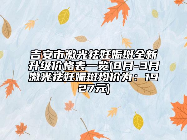 吉安市激光祛妊娠斑全新升级价格表一览(8月-3月激光祛妊娠斑均价为：1927元)