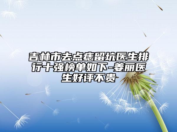 吉林市去点痣留坑医生排行十强榜单如下-姜丽医生好评不贵