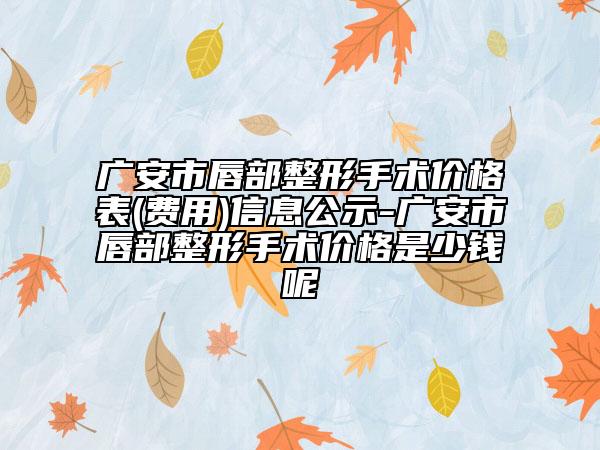 广安市唇部整形手术价格表(费用)信息公示-广安市唇部整形手术价格是少钱呢
