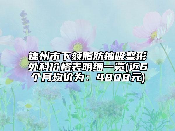 锦州市下颏脂肪抽吸整形外科价格表明细一览(近6个月均价为：4808元)