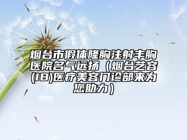 烟台市假体隆胸注射丰胸医院名气远扬（烟台艺容(IB)医疗美容门诊部来为您助力）