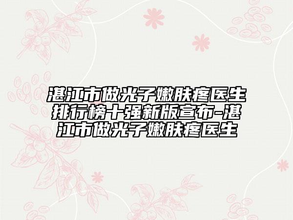 湛江市做光子嫩肤疼医生排行榜十强新版宣布-湛江市做光子嫩肤疼医生