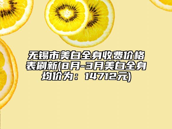 无锡市美白全身收费价格表刷新(8月-3月美白全身均价为：14712元)