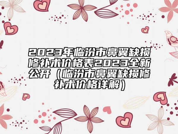 2023年临汾市鼻翼缺损修补术价格表2023全新公开（临汾市鼻翼缺损修补术价格详解）