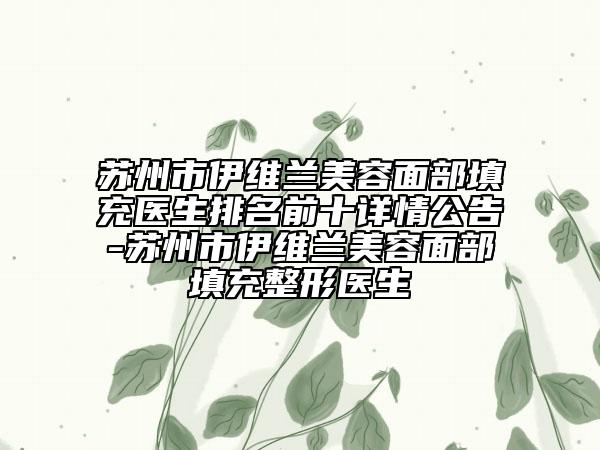 苏州市伊维兰美容面部填充医生排名前十详情公告-苏州市伊维兰美容面部填充整形医生