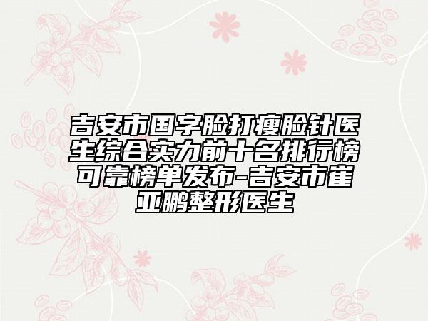 吉安市国字脸打瘦脸针医生综合实力前十名排行榜可靠榜单发布-吉安市崔亚鹏整形医生