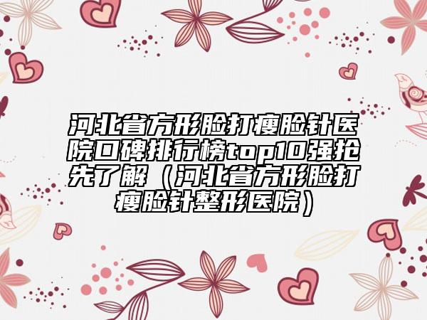 河北省方形脸打瘦脸针医院口碑排行榜top10强抢先了解（河北省方形脸打瘦脸针整形医院）