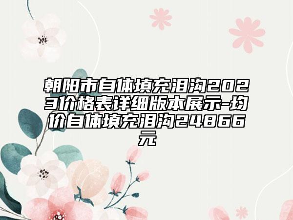 朝阳市自体填充泪沟2023价格表详细版本展示-均价自体填充泪沟24866元