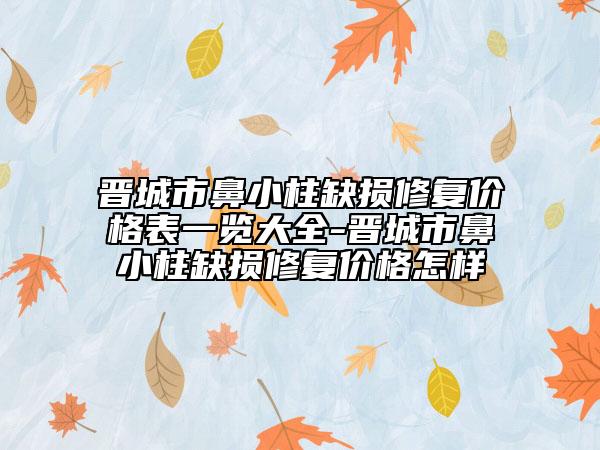 晋城市鼻小柱缺损修复价格表一览大全-晋城市鼻小柱缺损修复价格怎样