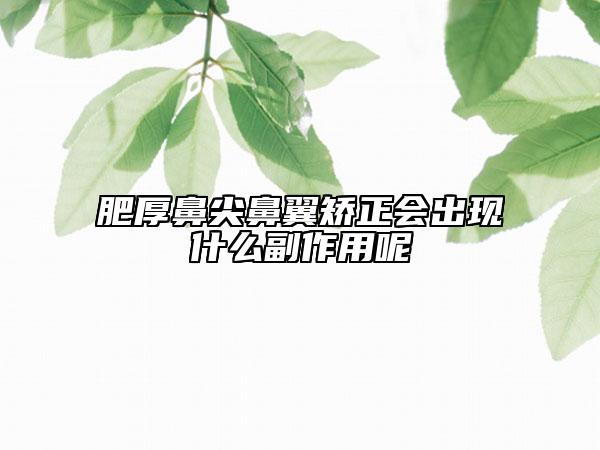 肥厚鼻尖鼻翼矫正会出现什么副作用呢
