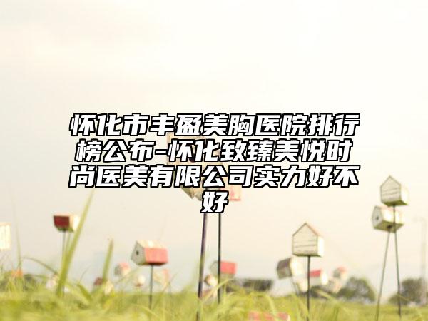 怀化市丰盈美胸医院排行榜公布-怀化致臻美悦时尚医美有限公司实力好不好
