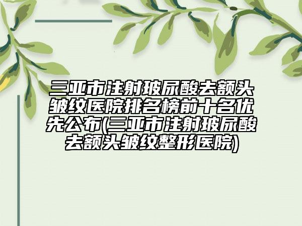三亚市注射玻尿酸去额头皱纹医院排名榜前十名优先公布(三亚市注射玻尿酸去额头皱纹整形医院)