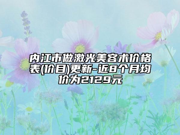 内江市做激光美容术价格表(价目)更新-近8个月均价为2129元