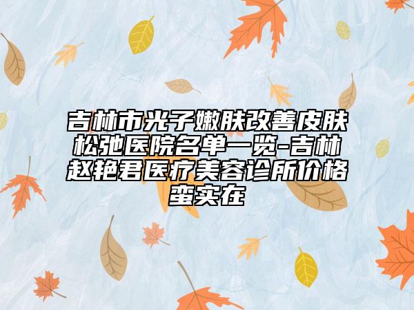 吉林市光子嫩肤改善皮肤松弛医院名单一览-吉林赵艳君医疗美容诊所价格蛮实在