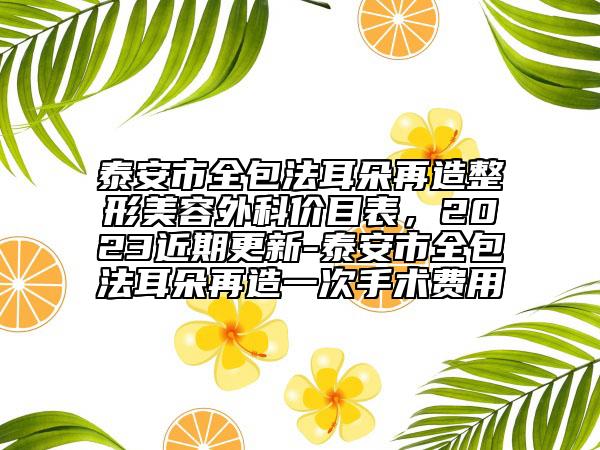 泰安市全包法耳朵再造整形美容外科价目表，2023近期更新-泰安市全包法耳朵再造一次手术费用