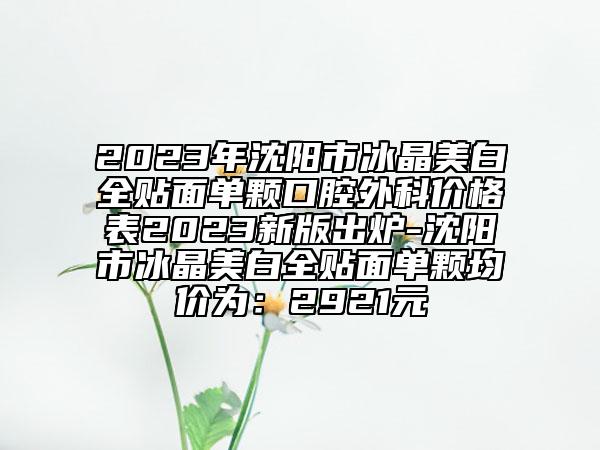 2023年沈阳市冰晶美白全贴面单颗口腔外科价格表2023新版出炉-沈阳市冰晶美白全贴面单颗均价为：2921元