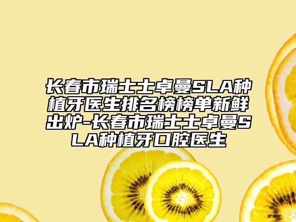 长春市瑞士士卓曼SLA种植牙医生排名榜榜单新鲜出炉-长春市瑞士士卓曼SLA种植牙口腔医生