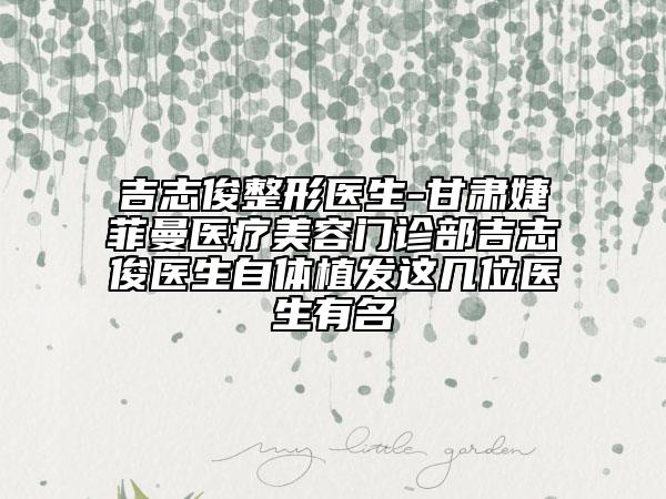 吉志俊整形医生-甘肃婕菲曼医疗美容门诊部吉志俊医生自体植发这几位医生有名