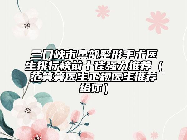 三门峡市鼻部整形手术医生排行榜前十佳强力推荐（范笑笑医生正规医生推荐给你）