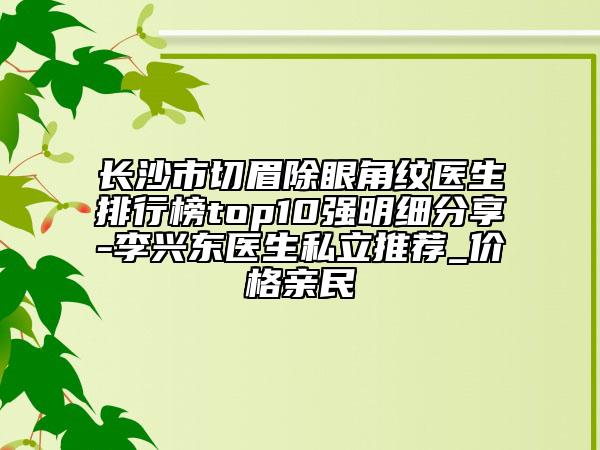 长沙市切眉除眼角纹医生排行榜top10强明细分享-李兴东医生私立推荐_价格亲民