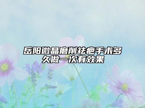 岳阳微晶磨削祛疤手术多久做一次有效果