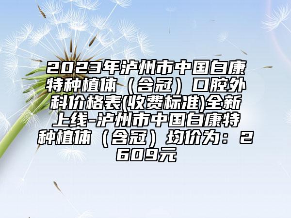 2023年泸州市中国白康特种植体（含冠）口腔外科价格表(收费标准)全新上线-泸州市中国白康特种植体（含冠）均价为：2609元