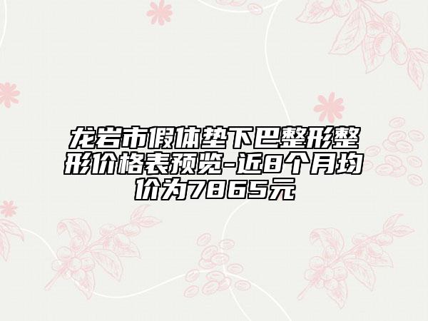 龙岩市假体垫下巴整形整形价格表预览-近8个月均价为7865元