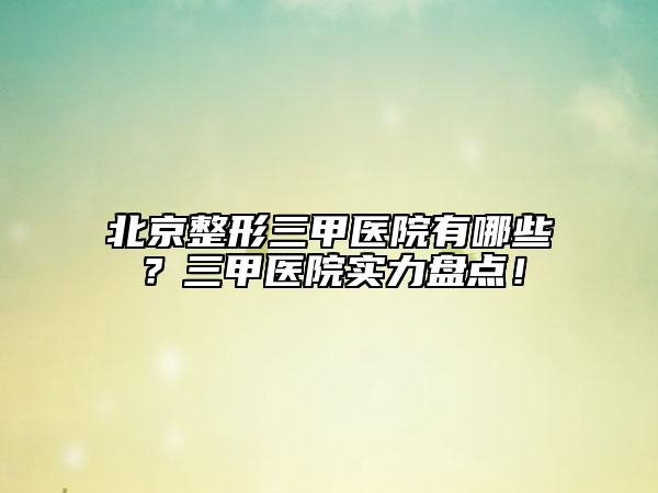 北京整形三甲医院有哪些？三甲医院实力盘点！