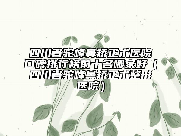 四川省驼峰鼻矫正术医院口碑排行榜前十名哪家好（四川省驼峰鼻矫正术整形医院）
