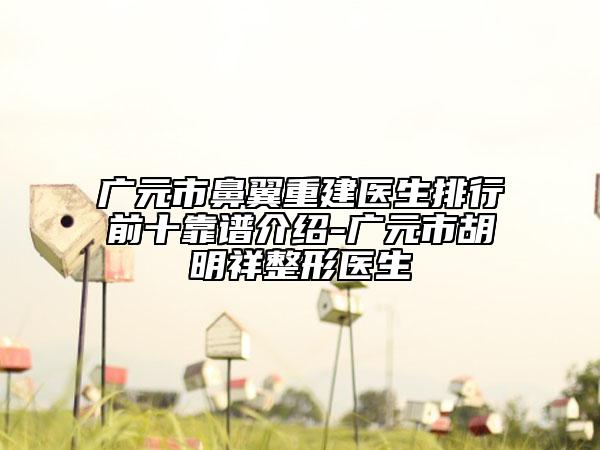 广元市鼻翼重建医生排行前十靠谱介绍-广元市胡明祥整形医生