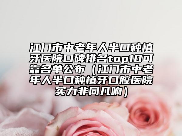 江门市中老年人半口种植牙医院口碑排名top10可靠名单公布（江门市中老年人半口种植牙口腔医院实力非同凡响）