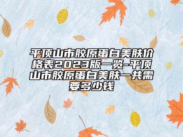 平顶山市胶原蛋白美肤价格表2023版一览-平顶山市胶原蛋白美肤一共需要多少钱