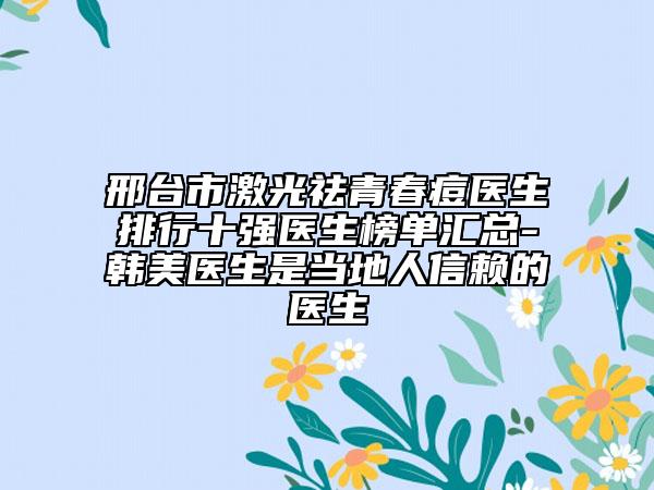 邢台市激光祛青春痘医生排行十强医生榜单汇总-韩美医生是当地人信赖的医生